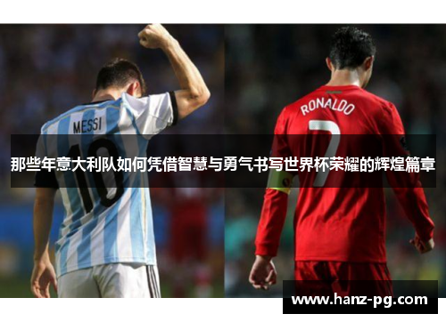 那些年意大利队如何凭借智慧与勇气书写世界杯荣耀的辉煌篇章