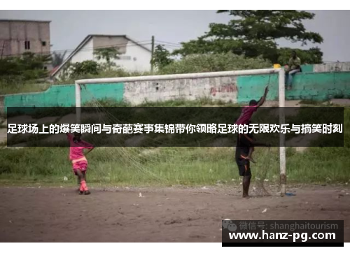足球场上的爆笑瞬间与奇葩赛事集锦带你领略足球的无限欢乐与搞笑时刻