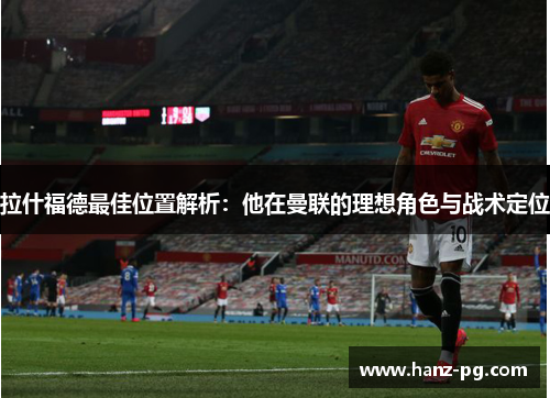 拉什福德最佳位置解析：他在曼联的理想角色与战术定位
