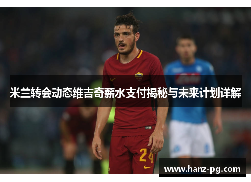 米兰转会动态维吉奇薪水支付揭秘与未来计划详解
