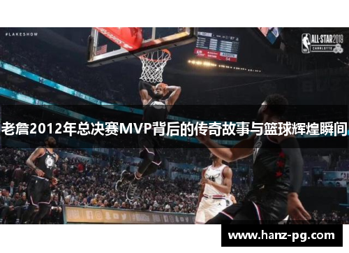 老詹2012年总决赛MVP背后的传奇故事与篮球辉煌瞬间