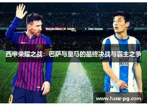 西甲荣耀之战：巴萨与皇马的最终决战与霸主之争