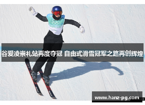 谷爱凌崇礼站再度夺冠 自由式滑雪冠军之路再创辉煌