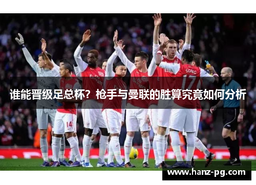 谁能晋级足总杯？枪手与曼联的胜算究竟如何分析