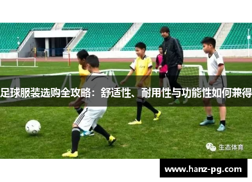 足球服装选购全攻略:舒适性、耐用性与功能性如何兼得 足球服装选购全攻略:舒适性、耐用性与功能性如何兼得