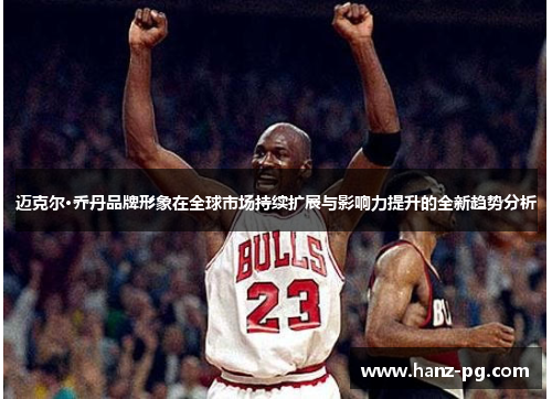 迈克尔·乔丹品牌形象在全球市场持续扩展与影响力提升的全新趋势分析