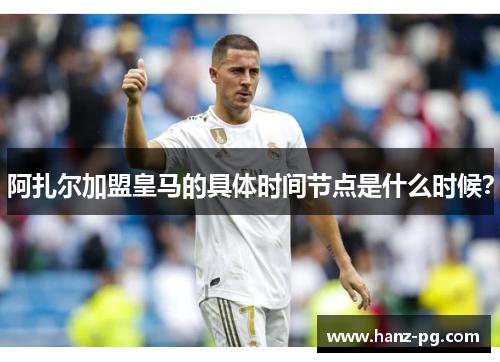 阿扎尔加盟皇马的具体时间节点是什么时候？