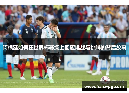 阿根廷如何在世界杯赛场上回应挑战与挑衅的背后故事