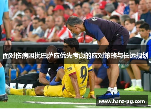 面对伤病困扰巴萨应优先考虑的应对策略与长远规划