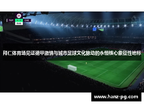 拜仁体育场见证德甲激情与城市足球文化脉动的永恒核心象征性地标