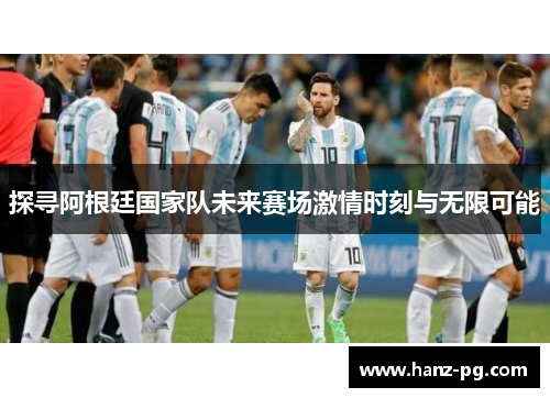 探寻阿根廷国家队未来赛场激情时刻与无限可能
