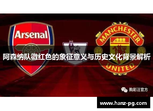 阿森纳队徽红色的象征意义与历史文化背景解析 阿森纳队徽红色的象征意义与历史文化背景解析
