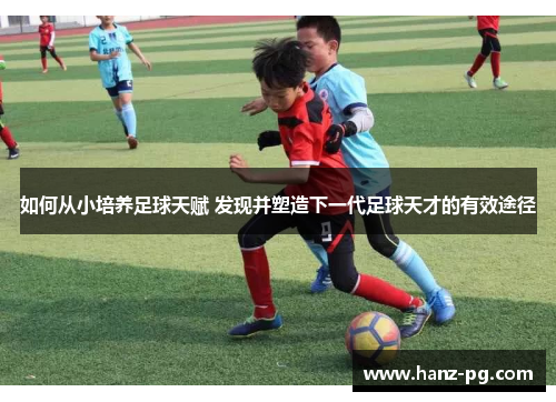 如何从小培养足球天赋 发现并塑造下一代足球天才的有效途径