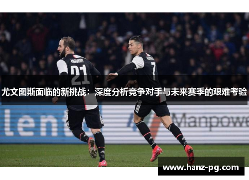 尤文图斯面临的新挑战：深度分析竞争对手与未来赛季的艰难考验