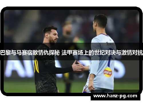 巴黎与马赛宿敌情仇探秘 法甲赛场上的世纪对决与激情对抗