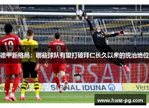 德甲新格局:哪些球队有望打破拜仁长久以来的统治地位 德甲新格局:哪些球队有望打破拜仁长久以来的统治地位