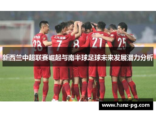 新西兰中超联赛崛起与南半球足球未来发展潜力分析 新西兰中超联赛崛起与南半球足球未来发展潜力分析