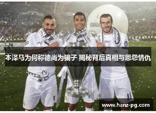 本泽马为何称德尚为骗子 揭秘背后真相与恩怨情仇