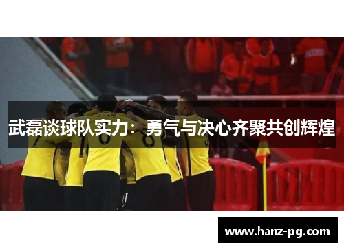 武磊谈球队实力：勇气与决心齐聚共创辉煌