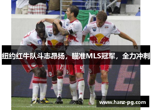 纽约红牛队斗志昂扬，瞄准MLS冠军，全力冲刺
