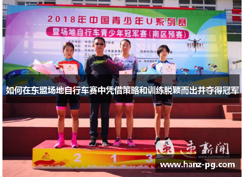 如何在东盟场地自行车赛中凭借策略和训练脱颖而出并夺得冠军 如何在东盟场地自行车赛中凭借策略和训练脱颖而出并夺得冠军