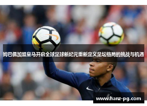 姆巴佩加盟皇马开启全球足球新纪元重新定义足坛格局的挑战与机遇