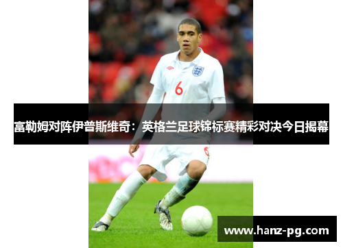 富勒姆对阵伊普斯维奇:英格兰足球锦标赛精彩对决今日揭幕 富勒姆对阵伊普斯维奇:英格兰足球锦标赛精彩对决今日揭幕