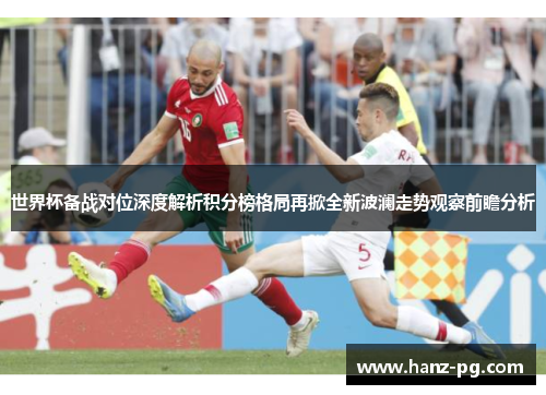 世界杯备战对位深度解析积分榜格局再掀全新波澜走势观察前瞻分析