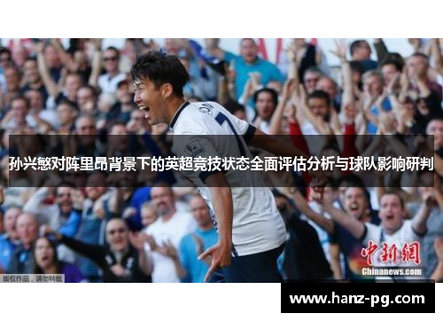 孙兴慜对阵里昂背景下的英超竞技状态全面评估分析与球队影响研判 孙兴慜对阵里昂背景下的英超竞技状态全面评估分析与球队影响研判
