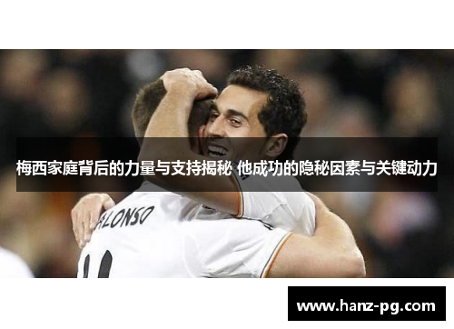 梅西家庭背后的力量与支持揭秘 他成功的隐秘因素与关键动力