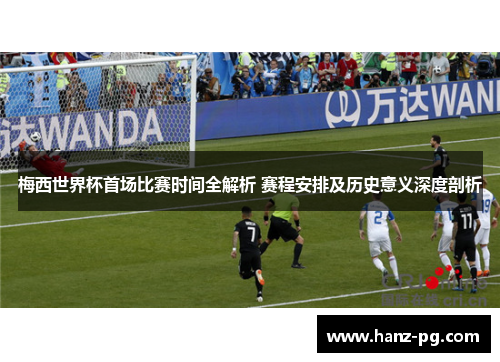 梅西世界杯首场比赛时间全解析 赛程安排及历史意义深度剖析