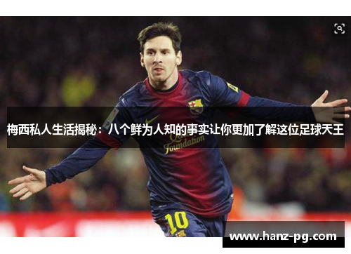 梅西私人生活揭秘:八个鲜为人知的事实让你更加了解这位足球天王 梅西私人生活揭秘:八个鲜为人知的事实让你更加了解这位足球天王