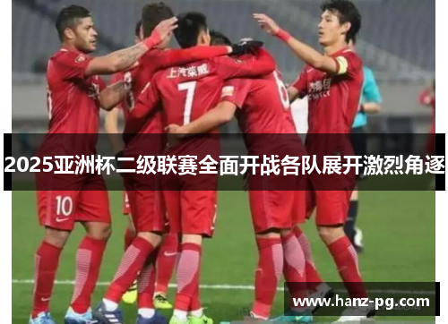 2025亚洲杯二级联赛全面开战各队展开激烈角逐 2025亚洲杯二级联赛全面开战各队展开激烈角逐