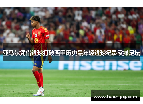 亚马尔凭借进球打破西甲历史最年轻进球纪录震撼足坛