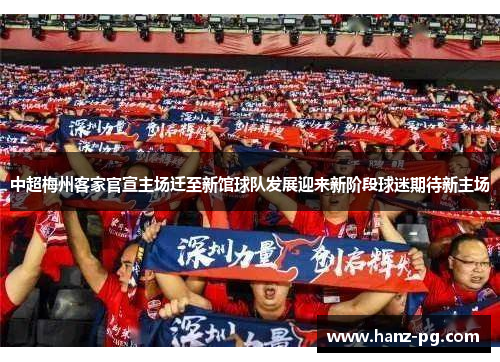 中超梅州客家官宣主场迁至新馆球队发展迎来新阶段球迷期待新主场