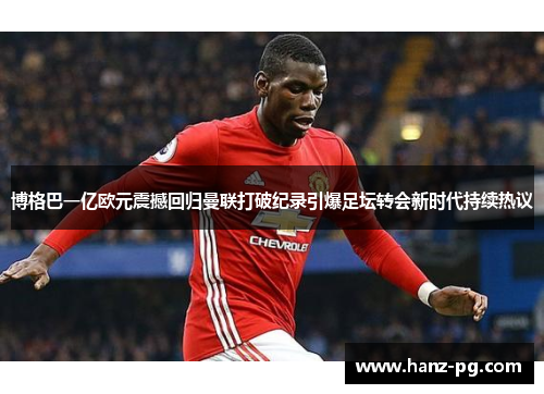 博格巴一亿欧元震撼回归曼联打破纪录引爆足坛转会新时代持续热议