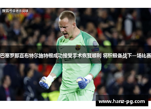 巴塞罗那宣布特尔施特根成功接受手术恢复顺利 将积极备战下一场比赛