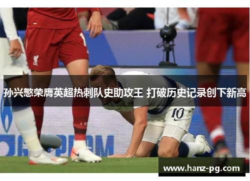 孙兴慜荣膺英超热刺队史助攻王 打破历史记录创下新高 孙兴慜荣膺英超热刺队史助攻王 打破历史记录创下新高