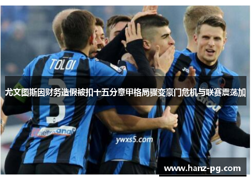 尤文图斯因财务造假被扣十五分意甲格局骤变豪门危机与联赛震荡加 尤文图斯因财务造假被扣十五分意甲格局骤变豪门危机与联赛震荡加