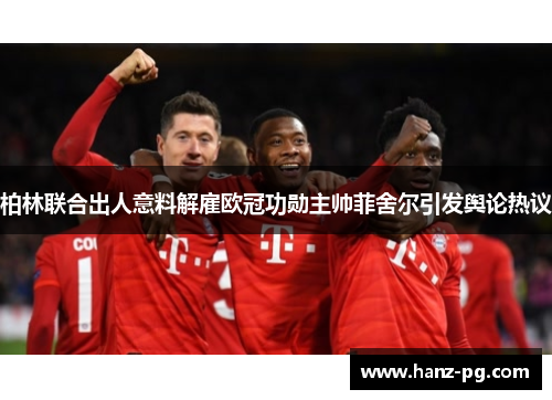 柏林联合出人意料解雇欧冠功勋主帅菲舍尔引发舆论热议