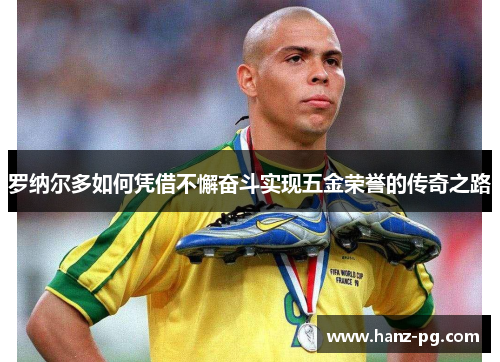 罗纳尔多如何凭借不懈奋斗实现五金荣誉的传奇之路