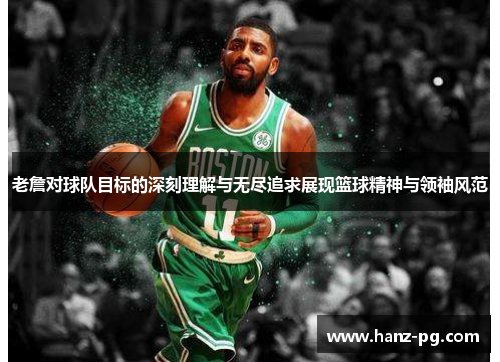 老詹对球队目标的深刻理解与无尽追求展现篮球精神与领袖风范