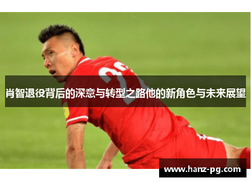 肖智退役背后的深意与转型之路他的新角色与未来展望