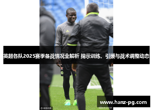 英超各队2025赛季备战情况全解析 揭示训练、引援与战术调整动态