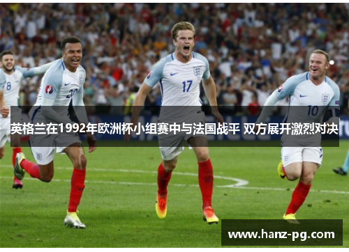 英格兰在1992年欧洲杯小组赛中与法国战平 双方展开激烈对决 英格兰在1992年欧洲杯小组赛中与法国战平 双方展开激烈对决