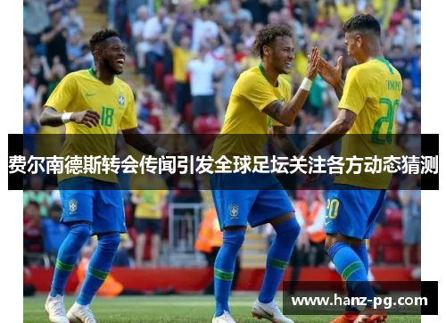 费尔南德斯转会传闻引发全球足坛关注各方动态猜测