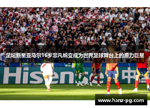 足坛新星亚马尔16岁非凡蜕变成为世界足球舞台上的潜力巨星