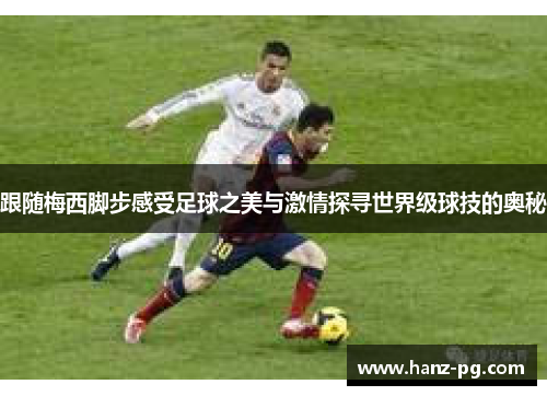 跟随梅西脚步感受足球之美与激情探寻世界级球技的奥秘