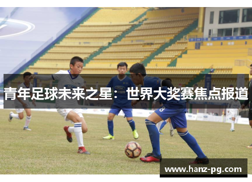 青年足球未来之星：世界大奖赛焦点报道