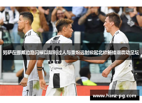 努萨在挪威边路闪耀以犀利过人与重炮远射掀起北欧新锋潮震动足坛 努萨在挪威边路闪耀以犀利过人与重炮远射掀起北欧新锋潮震动足坛